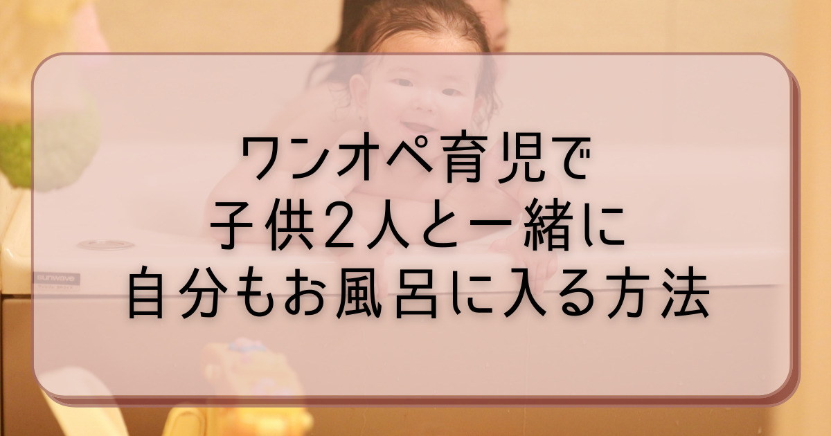 ワンオペ育児で子供2人と一緒に自分もお風呂に入る方法 子育てまむる